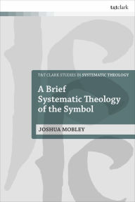 Title: A Brief Systematic Theology of the Symbol, Author: Joshua Mobley