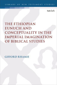 Title: The Ethiopian Eunuch and Conceptuality in the Imperial Imagination of Biblical Studies, Author: Gifford Rhamie