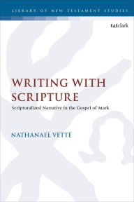 Title: Writing With Scripture: Scripturalized Narrative in the Gospel of Mark, Author: Nathanael Vette