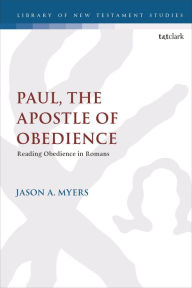 Title: Paul, The Apostle of Obedience: Reading Obedience in Romans, Author: Jason A. Myers
