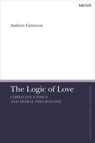 Title: The Logic of Love: Christian Ethics and Moral Psychology, Author: Andrew J. B. Cameron