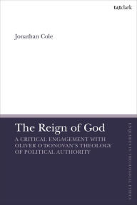 Title: The Reign of God: A Critical Engagement with Oliver O'Donovan's Theology of Political Authority, Author: Jonathan Cole