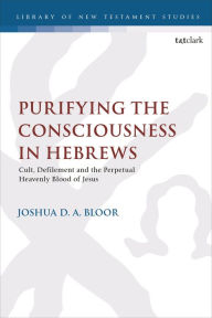 Title: Purifying the Consciousness in Hebrews: Cult, Defilement and the Perpetual Heavenly Blood of Jesus, Author: Joshua D. A. Bloor