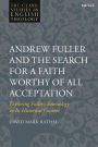 Andrew Fuller and the Search for a Faith Worthy of All Acceptation: Exploring Fuller's Soteriology in Its Historical Context