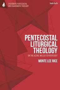 Title: Pentecostal Liturgical Theology: On the Altar, Willed to Pentecost, Author: Monte Lee Rice
