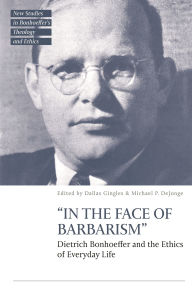 Title: In the Face of Barbarism: Dietrich Bonhoeffer and the Ethics of Everyday Life, Author: Dallas Gingles