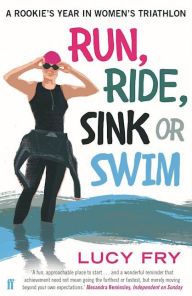 Title: Run, Ride, Sink or Swim: A Rookie's Year in Women's Triathlon, Author: Lucy Fry