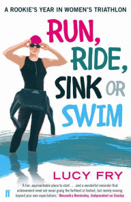 Title: Run, Ride, Sink or Swim: A year in the exhilarating and addictive world of women's triathlon, Author: Lucy Fry