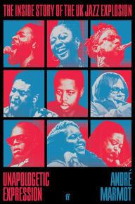 Title: Unapologetic Expression: The Inside Story of the UK Jazz Explosion, Author: André Marmot