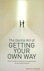 The Gentle Art of Getting Your Own Way: Proven Ways to Help You Get Agreement at Work and at Home
