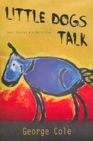 Title: Little Dogs Talk: Short Stories & A Radio Play, Author: George Cole