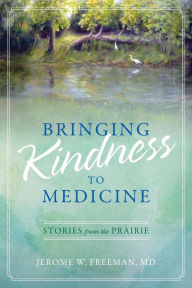 Title: Bringing Kindness to Medicine: Stories from the Prairie, Author: Jerome W Freeman MD