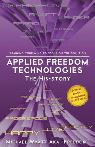 Title: Applied Freedom Technologies the His-Story: Training Your Mind to Focus on the Solution, Author: Michael Wyatt Aka Freedom