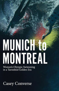 Title: Munich to Montreal: Women's Olympic Swimming in a Tarnished Golden Era, Author: Casey Converse