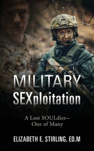Title: Military SEXploitation: A Lost SOULdier-One of Many, Author: Elizabeth E Stirling Edm