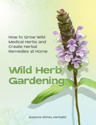 Title: Wild Herb Gardening: How to grow wild medicinal herbs in your own garden and create herbal remedies at home, Author: Suzanne Shires