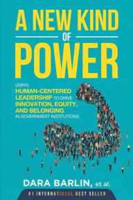 Title: A New Kind of Power: Using Human-Centered Leadership to Drive Innovation, Equity and Belonging in Government Institutions, Author: Dara Gail Barlin