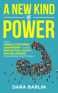 Title: A New Kind of Power: Using Human-Centered Leadership to Drive Innovation, Equity and Belonging in Government Institutions, Author: Dara Gail Barlin