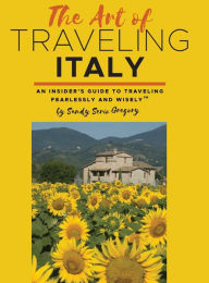 Title: The Art of Traveling Italy: An Insider's Guide to Traveling Fearlessly and Wisely, Author: Sandy Serio Gregory
