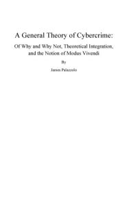 Title: A General Theory of Cybercrime: Of Why and Why Not, Theoretical Integration, and the Notion of Modus Vivendi:, Author: James Palazzolo