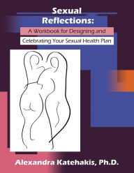 Title: Sexual Reflections: A Workbook for Designing and Celebrating Your Sexual Health Plan, Author: Alexandra Katehakis