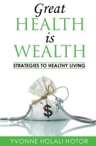 Title: Great Health Is Wealth: Strategies to Healthy Living: Strategies To Healthy Living, Author: Yvonne H Hotor