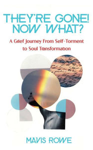 Title: They're Gone! Now What? A Grief Journey from Self-Torment to Soul Transformation, Author: Mavis Rowe