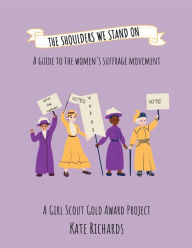 Title: The Shoulders We Stand On: A Guide to the Women's Suffrage Movement, Author: Kate Richards