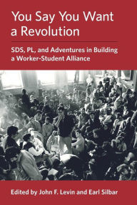 Title: You Say You Want a Revolution: SDS, PL, and Adventures in Building a Worker-Student Alliance, Author: John F Levin