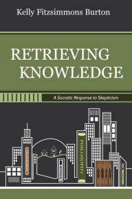 Title: Retrieving Knowledge: A Socratic Response to Skepticism, Author: Kelly Fitzsimmons Burton
