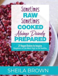 Title: Sometimes Raw, Sometimes Cooked, Always Divinely Prepared: 21 Vegan Dishes to Inspire Daughters of the Most High to Eat Healthy, Author: Sheila Brown