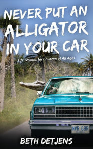 Title: Never Put an Alligator in Your Car: Life Lessons for Children of All Ages, Author: Beth Detjens