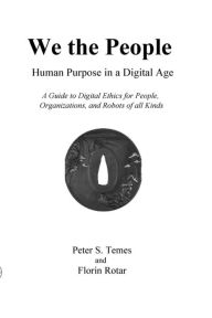 Title: We the People: Human Purpose in a Digital Age: A Guide to Digital Ethics for Individuals, Organizations and Robots of All Kinds, Author: Peter S Temes