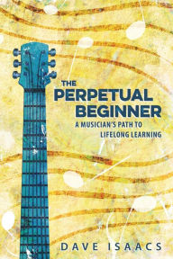 Title: The Perpetual Beginner: a musician's path to lifelong learning, Author: Dave Isaacs