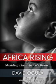 Title: Africa Rising: Shedding Black Africa's Burden, Author: David Ogula