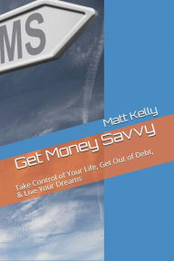Title: Get Money Savvy: Take Control of Your Life, Get Out of Debt, & Live Your Dreams, Author: Matt Kelly