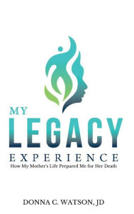 Title: My Legacy Experience: How My Mother's Life Prepared Me For Her Death, Author: Donna C Watson