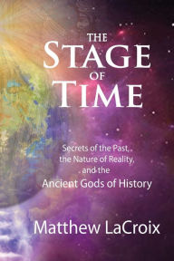 Title: The Stage of Time: Secrets of the Past, the Nature of Reality, and the Ancient Gods of History, Author: Matthew Lacroix