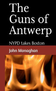 Title: The Guns of Antwerp: NYPD Takes Boston, Author: John Monaghan