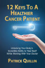 12 Keys to a Healthier Cancer Patient: Unlocking Your Body's Incredible Ability to Heal Itself While Working with Your Doctor