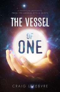 Title: The Vessel of ONE: Channeled Messages from Angels, E.T.'s and Saints, Author: Craig R Lefebvre