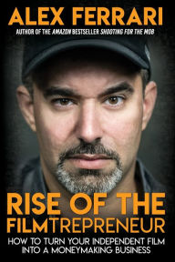 Title: Rise of the Filmtrepreneur: How to Turn Your Independent Film into a Profitable Business:, Author: Alex Ferrari