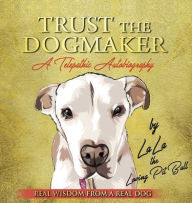 Title: TRUST THE DOGMAKER - A Telepathic Autobiography, Author: Lala The Loving Pitbull