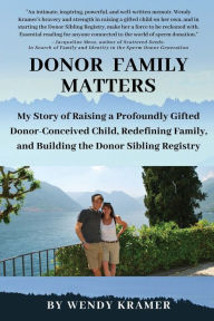 Title: Donor Family Matters: My Story of Raising a Profoundly Gifted Donor-Conceived Child, Redefining Family, and Building the Donor Sibling Registry, Author: Wendy Kramer