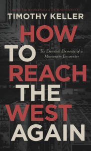 Title: How to Reach the West Again: Six Essential Elements of a Missionary Encounter, Author: Timothy J. Keller