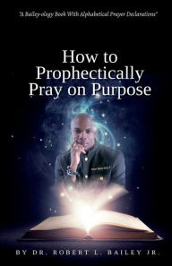 Title: How to Prophetically Pray on Purpose: A Bailey-ology Book With Alphabetical Prayer Declarations, Author: Cherylrese Henry