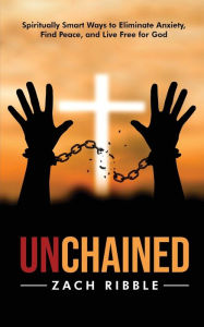 Title: Unchained: Spiritually Smart Ways to Eliminate Anxiety, Find Peace, and Live Free for God, Author: Zach Ribble