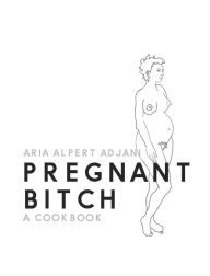 Title: Pregnant Bitch: A cookbook, Author: Aria Alpert Adjani
