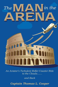 Title: The Man in the Arena: The Story of an Aviator's Roller-Coaster Ride to the Clouds and Back, Author: Thomas Cooper