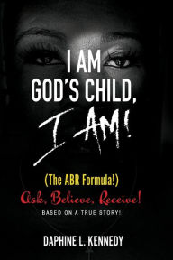 Title: I Am God's Child, I Am! (The ABR Formula!) Ask, Believe, Receive, Author: Daphine Kennedy